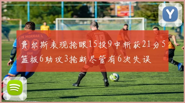 费尔斯表现抢眼15投9中斩获21分5篮板6助攻3抢断尽管有6次失误