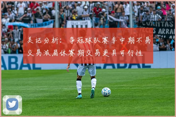 美记分析：争冠球队赛季中期不易交易浓眉休赛期交易更具可行性