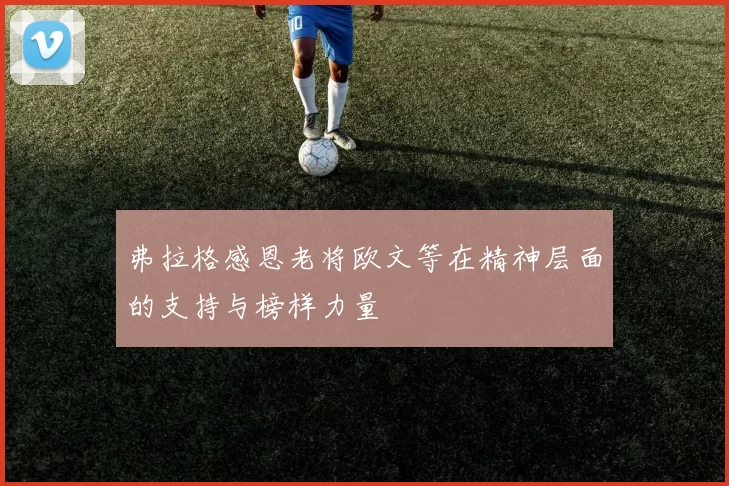 弗拉格感恩老将欧文等在精神层面的支持与榜样力量