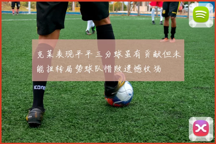 克莱表现平平三分球虽有贡献但未能扭转局势球队惜败遗憾收场
