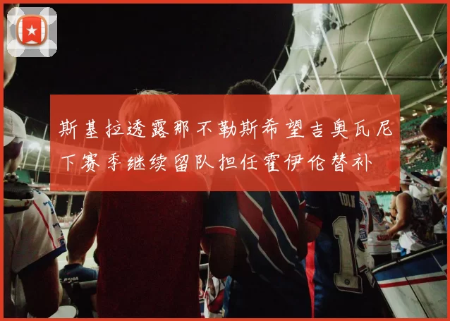 斯基拉透露那不勒斯希望吉奥瓦尼下赛季继续留队担任霍伊伦替补