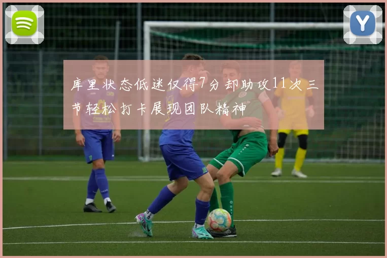 库里状态低迷仅得7分却助攻11次三节轻松打卡展现团队精神