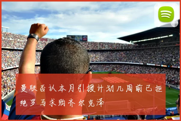 曼联否认本月引援计划几周前已拒绝罗马求购齐尔克泽