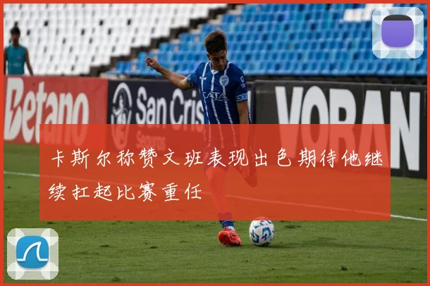 卡斯尔称赞文班表现出色期待他继续扛起比赛重任