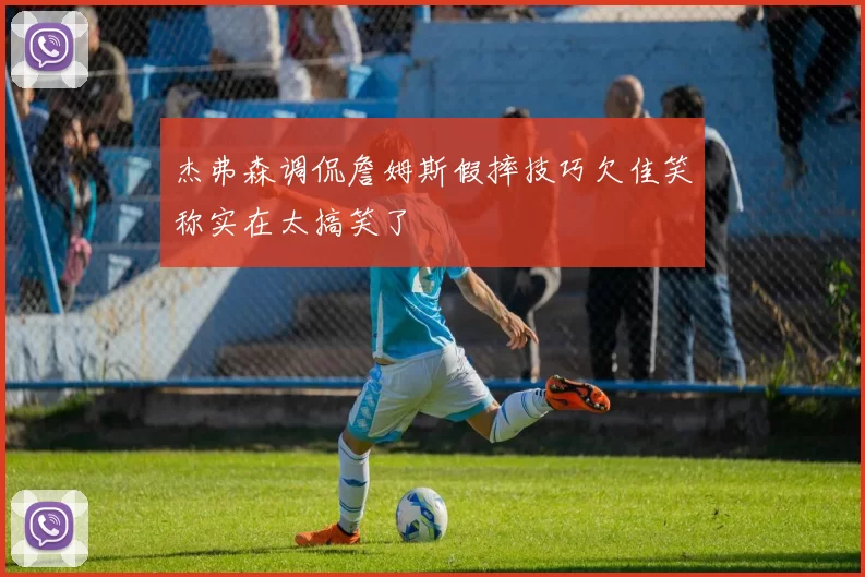 杰弗森调侃詹姆斯假摔技巧欠佳笑称实在太搞笑了